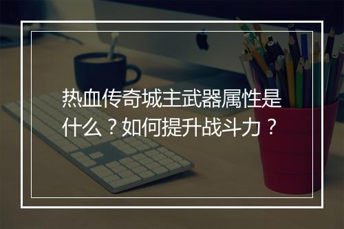 热血传奇城主武器属性是什么？如何提升战斗力？