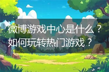 微博游戏中心是什么？如何玩转热门游戏？