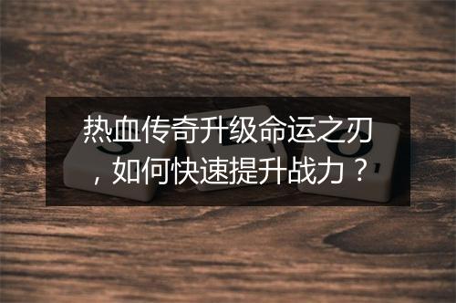 热血传奇升级命运之刃,如何快速提升战力?