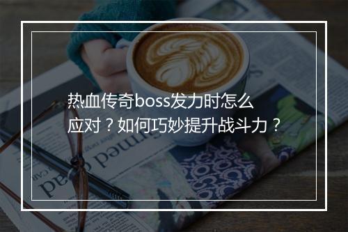 热血传奇boss发力时怎么应对？如何巧妙提升战斗力？
