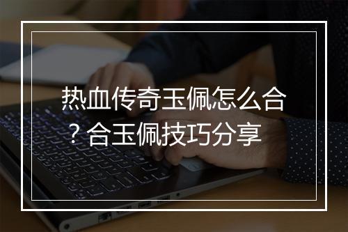 热血传奇玉佩怎么合？合玉佩技巧分享