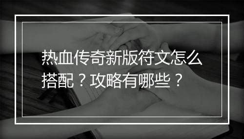 热血传奇新版符文怎么搭配？攻略有哪些？