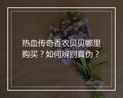 热血传奇香衣贝贝哪里购买？如何辨别真伪？