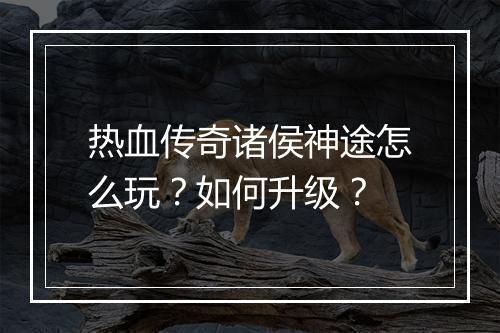 热血传奇诸侯神途怎么玩？如何升级？