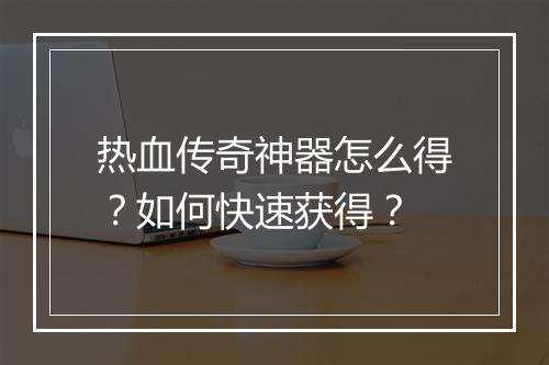 热血传奇神器怎么得？如何快速获得？