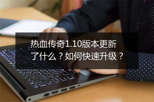 热血传奇1.10版本更新了什么？如何快速升级？