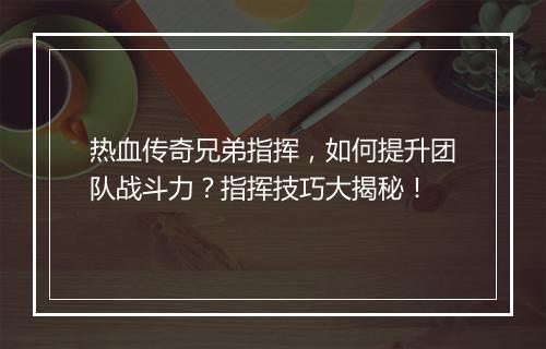 热血传奇兄弟指挥，如何提升团队战斗力？指挥技巧大揭秘！
