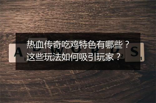 热血传奇吃鸡特色有哪些？这些玩法如何吸引玩家？