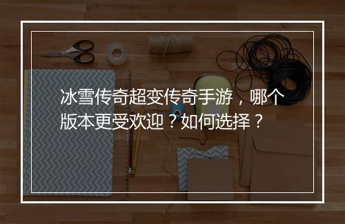 冰雪传奇超变传奇手游，哪个版本更受欢迎？如何选择？