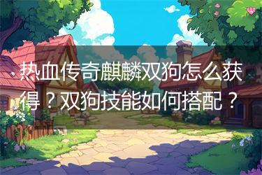 热血传奇麒麟双狗怎么获得？双狗技能如何搭配？