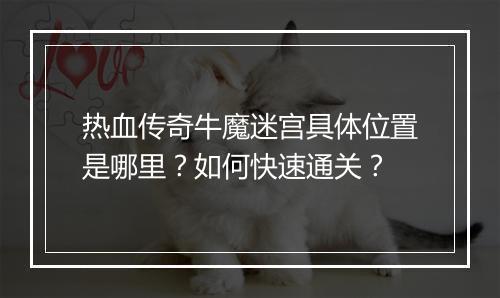 热血传奇牛魔迷宫具体位置是哪里？如何快速通关？