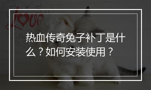 热血传奇兔子补丁是什么？如何安装使用？
