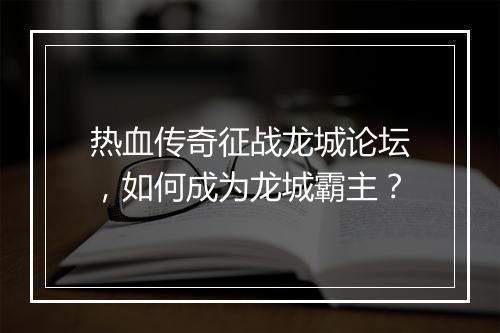 热血传奇征战龙城论坛，如何成为龙城霸主？