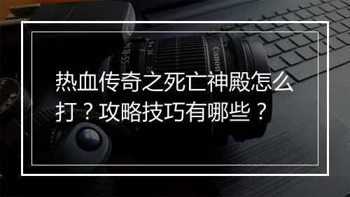 热血传奇之死亡神殿怎么打？攻略技巧有哪些？