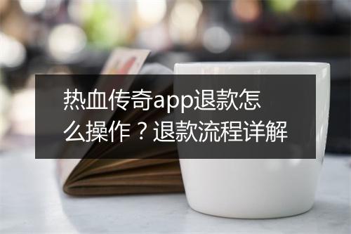 热血传奇app退款怎么操作？退款流程详解