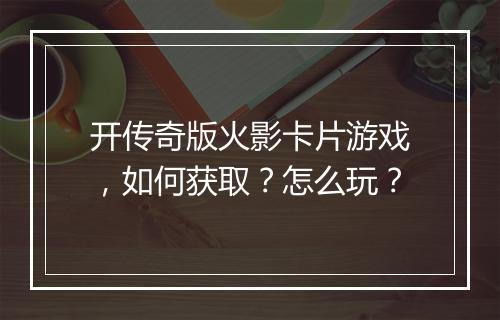 开传奇版火影卡片游戏，如何获取？怎么玩？