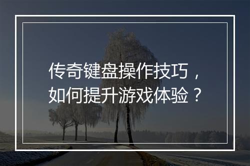 传奇键盘操作技巧，如何提升游戏体验？