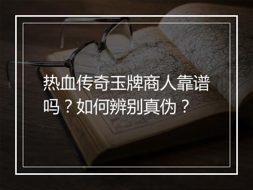 热血传奇玉牌商人靠谱吗？如何辨别真伪？