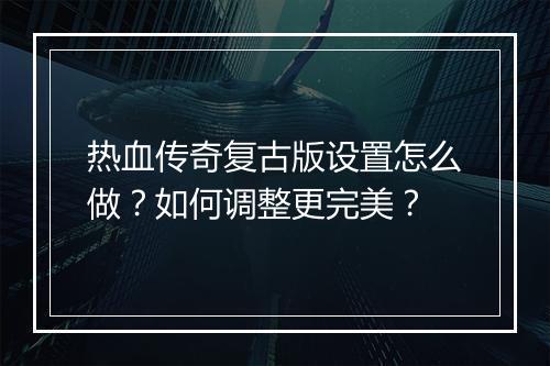 热血传奇复古版设置怎么做？如何调整更完美？