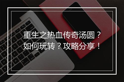 重生之热血传奇汤圆？如何玩转？攻略分享！