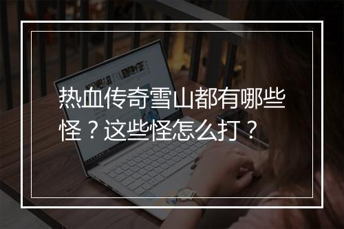 热血传奇雪山都有哪些怪？这些怪怎么打？