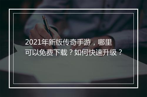 2021年新版传奇手游，哪里可以免费下载？如何快速升级？