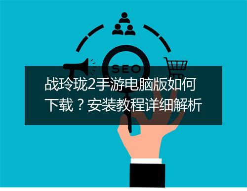 战玲珑2手游电脑版如何下载？安装教程详细解析