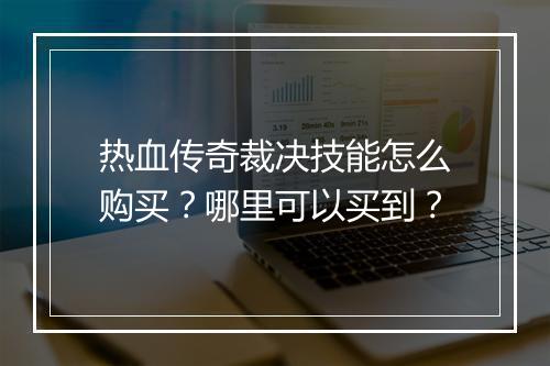 热血传奇裁决技能怎么购买？哪里可以买到？