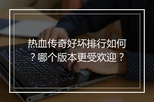 热血传奇好坏排行如何？哪个版本更受欢迎？