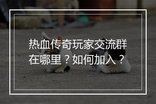 热血传奇玩家交流群在哪里？如何加入？