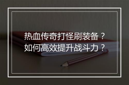 热血传奇打怪刷装备？如何高效提升战斗力？