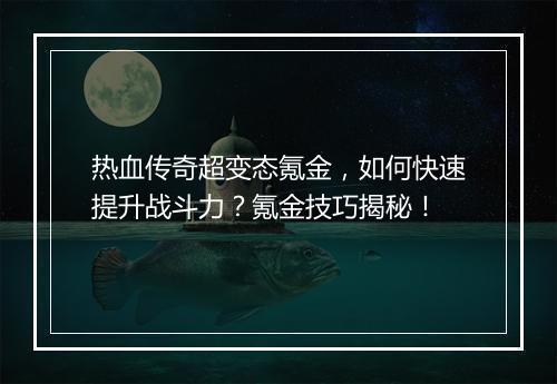热血传奇超变态氪金，如何快速提升战斗力？氪金技巧揭秘！
