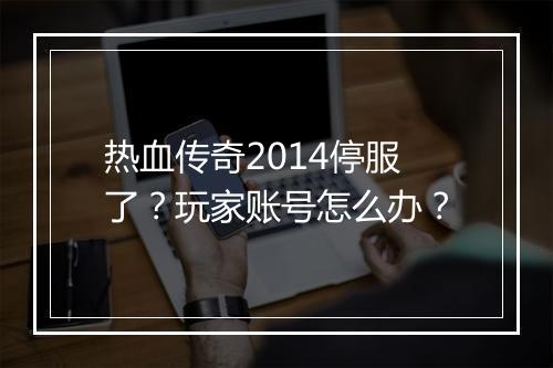 热血传奇2014停服了？玩家账号怎么办？