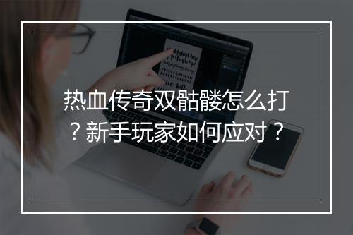热血传奇双骷髅怎么打？新手玩家如何应对？