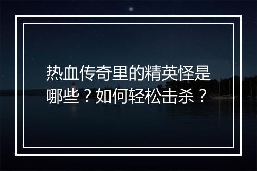热血传奇里的精英怪是哪些？如何轻松击杀？