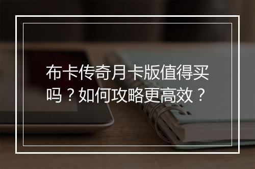 布卡传奇月卡版值得买吗？如何攻略更高效？