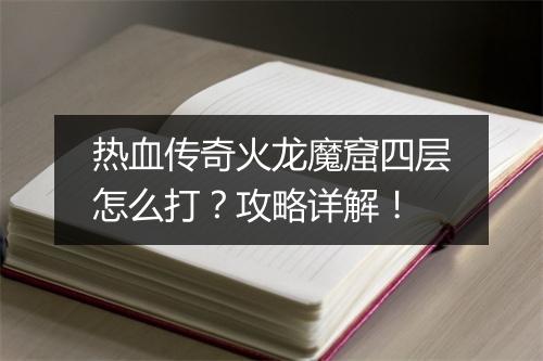 热血传奇火龙魔窟四层怎么打？攻略详解！