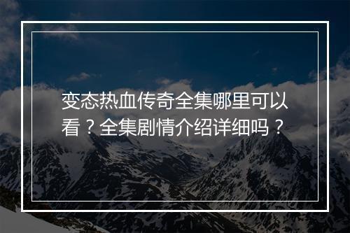 变态热血传奇全集哪里可以看？全集剧情介绍详细吗？