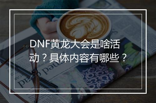 DNF黄龙大会是啥活动？具体内容有哪些？