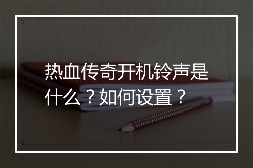 热血传奇开机铃声是什么？如何设置？