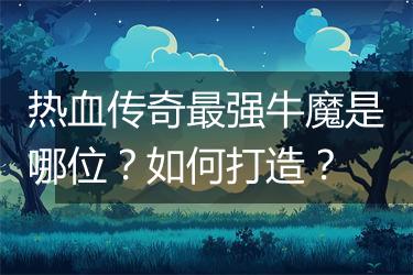 热血传奇最强牛魔是哪位？如何打造？