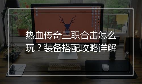 热血传奇三职合击怎么玩？装备搭配攻略详解