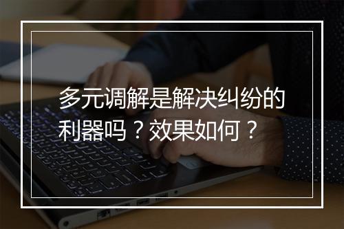 多元调解是解决纠纷的利器吗？效果如何？