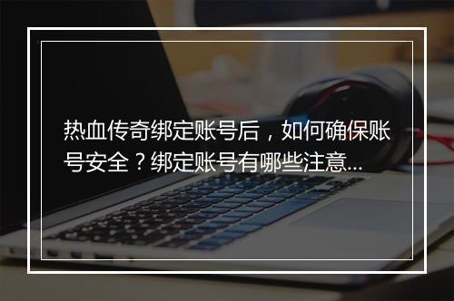 热血传奇绑定账号后，如何确保账号安全？绑定账号有哪些注意事项？