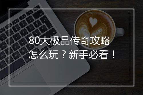 80大极品传奇攻略怎么玩？新手必看！