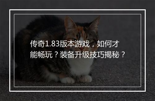 传奇1.83版本游戏，如何才能畅玩？装备升级技巧揭秘？