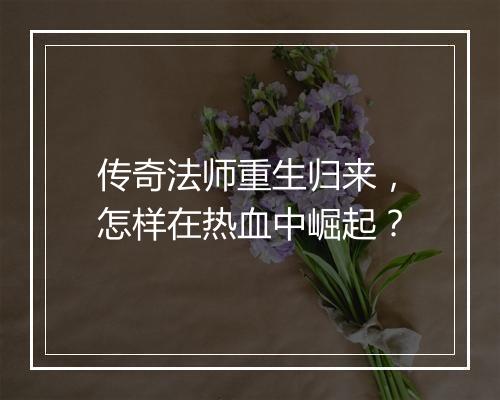 传奇法师重生归来，怎样在热血中崛起？