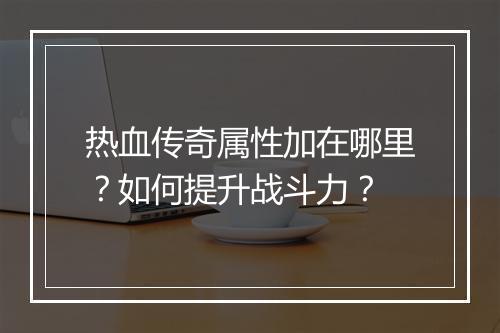 热血传奇属性加在哪里？如何提升战斗力？