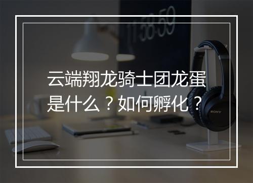 云端翔龙骑士团龙蛋是什么？如何孵化？