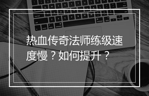 热血传奇法师练级速度慢？如何提升？